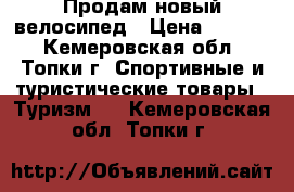 Продам новый велосипед › Цена ­ 7 000 - Кемеровская обл., Топки г. Спортивные и туристические товары » Туризм   . Кемеровская обл.,Топки г.